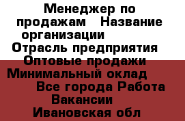 Менеджер по продажам › Название организации ­ Ulmart › Отрасль предприятия ­ Оптовые продажи › Минимальный оклад ­ 45 000 - Все города Работа » Вакансии   . Ивановская обл.